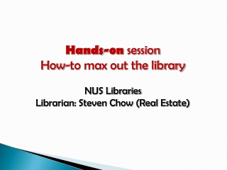 Hands-on session How-to max out the library NUS Libraries Librarian: Steven Chow (Real Estate)