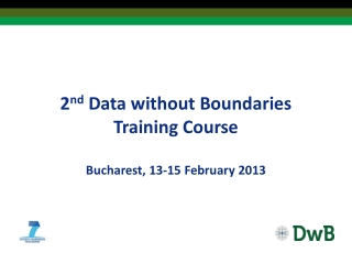 2 nd Data without Boundaries Training Course Bucharest, 13-15 February 2013