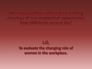 L.O. To evaluate the changing role of women in the workplace.