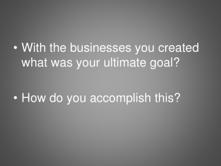 With the businesses you created what was your ultimate goal? How do you accomplish this?