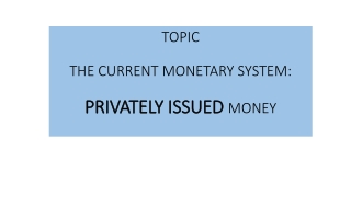 TOPIC THE CURRENT MONETARY SYSTEM: PRIVATELY ISSUED MONEY