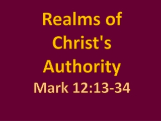 Realms of Christ's Authority Mark 12:13-34