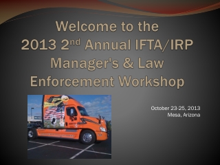 Welcome to the 2013 2 nd Annual IFTA/IRP Manager's &amp; Law Enforcement Workshop