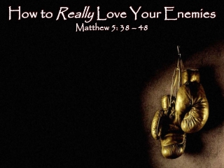 How to Really Love Your Enemies Matthew 5: 38 – 48
