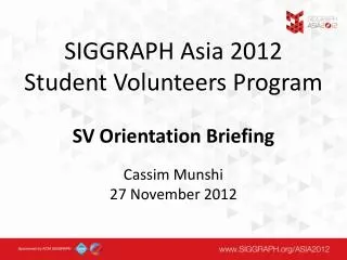 SIGGRAPH Asia 2012 Student Volunteers Program SV Orientation Briefing Cassim Munshi 27 November 2012