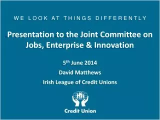 W E L O O K A T T H I N G S D I F F E R E N T L Y Presentation to the Joint Committee on Jobs, Enterprise &amp;