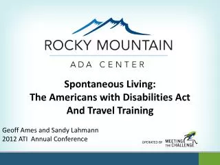 Spontaneous Living: The Americans with Disabilities Act And Travel Training Geoff Ames and Sandy Lahmann 2012 ATI Annua