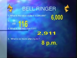 BELL RINGER 1. What is the value of the 6 in 306,899? 68 +48 3. What is 100 less than 3,011 4. What is six hours afte