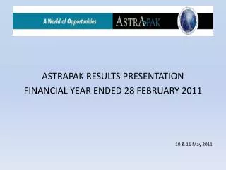 ASTRAPAK RESULTS PRESENTATION FINANCIAL YEAR ENDED 28 FEBRUARY 2011 10 &amp; 11 May 2011