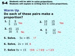 Warm Up Do each of these pairs make a proportion? Solve. 5x = 85 Solve. 2x = 16 Solve 9x = 15