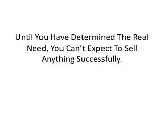 Until You Have Determined The Real Need, You Can’t Expect To Sell Anything Successfully.