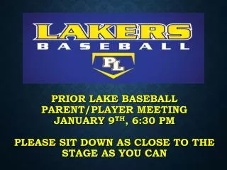 PRIOR LAKE BASEBALL Parent/Player Meeting January 9 th , 6:30 PM PLEASE SIT DOWN AS CLOSE TO THE STAGE AS YOU CAN