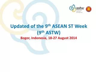 Updated of the 9 th ASEAN ST Week (9 th ASTW) Bogor, Indonesia, 18-27 August 2014