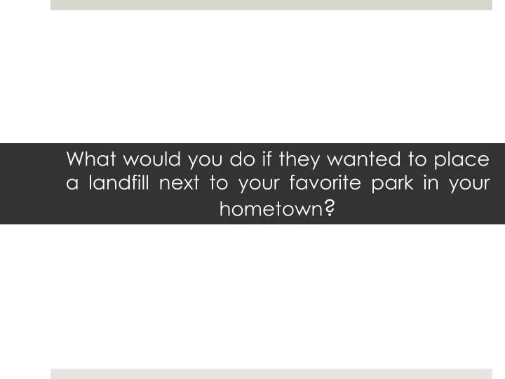 what would you do if they wanted to place a landfill next to your favorite park in your hometown