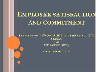 Employee satisfaction and commitment Prepared for UHS 2062 &amp; SHP 1313 students at UTM SKUDAI By: Siti Rokiah Siwo