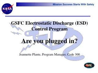 GSFC Electrostatic Discharge (ESD) Control Program Are you plugged in? Jeannette Plante, Program Manager, Code 300