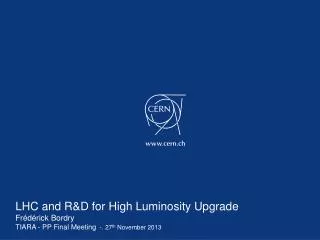 LHC and R&amp;D for High Luminosity Upgrade Frédérick Bordry TIARA - PP Final Meeting -. 27 th November 2013