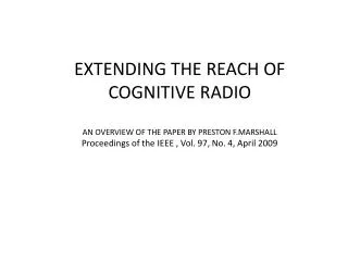 EXTENDING THE REACH OF COGNITIVE RADIO AN OVERVIEW OF THE PAPER BY PRESTON F.MARSHALL Proceedings of the IEEE , Vol. 9
