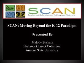 SCAN: Moving Beyond the K-12 Paradigm Presented By: Melody Basham Hasbrouck Insect Collection Arizona State Universi