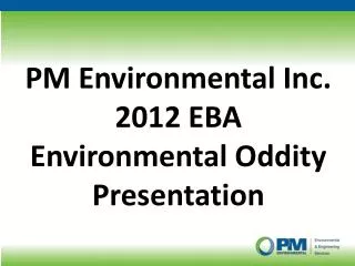 PM Environmental Inc. 2012 EBA Environmental Oddity Presentation