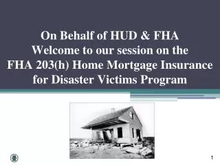 On Behalf of HUD &amp; FHA Welcome to our session on the FHA 203(h) Home Mortgage Insurance for Disaster Victims Program