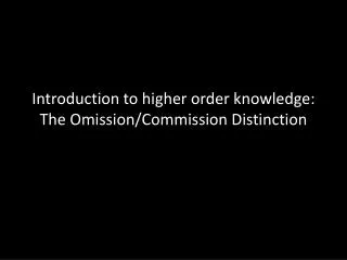 Introduction to higher order knowledge: The Omission/Commission Distinction