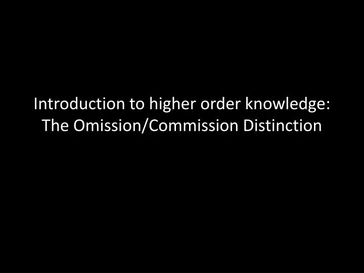 introduction to higher order knowledge the omission commission distinction