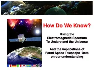 How Do We Know ? Using the Electromagnetic Spectrum To Understand the Universe A nd the implications of Fermi Space Te