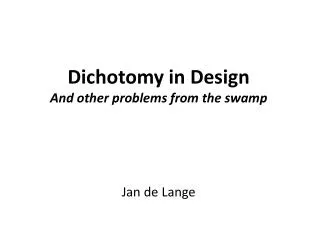 Dichotomy in Design And other problems from the swamp Jan de Lange