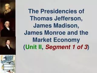The Presidencies of Thomas Jefferson, James Madison, James Monroe and the Market Economy ( Unit II , Segment 1 of 3