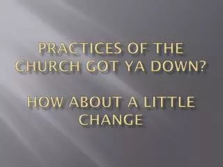 practices of the church got ya down how about a little change