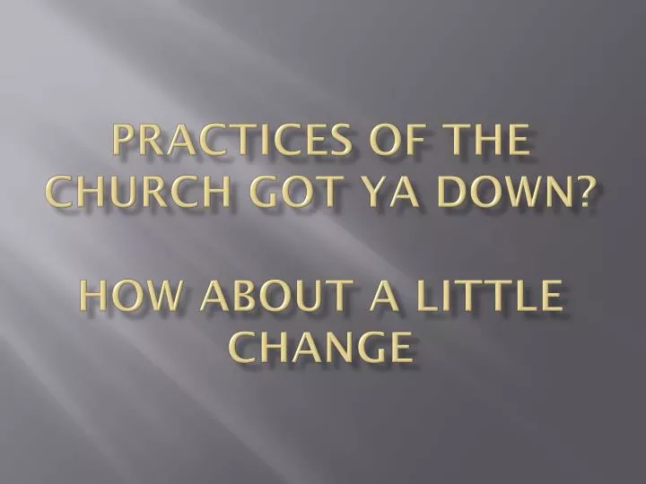 practices of the church got ya down how about a little change