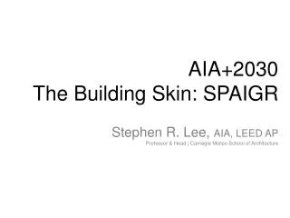 AIA+2030 The Building Skin: SPAIGR Stephen R. Lee, AIA, LEED AP Professor &amp; Head | Carnegie Mellon School of Archit