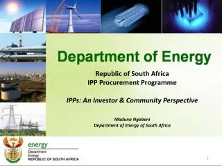 Republic of South Africa IPP Procurement Programme IPPs: An Investor &amp; Community Perspective Maduna Ngobeni Departm