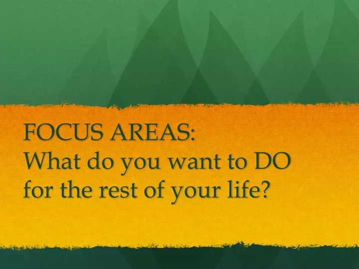 focus areas what do you want to do for the rest of your life