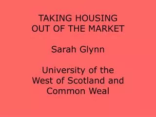 TAKING HOUSING OUT OF THE MARKET Sarah Glynn University of the West of Scotland and Common Weal