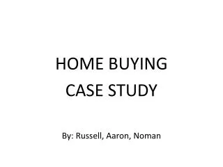 HOME BUYING CASE STUDY By: Russell, Aaron, Noman