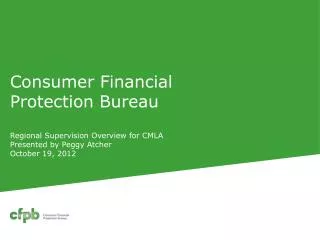 Consumer Financial Protection Bureau R egional Supervision Overview for CMLA Presented by Peggy Atcher October 19, 201