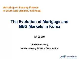 The Evolution of Mortgage and MBS Markets in Korea May 28, 2009 Chae-Sun Chung Korea Housing Finance Corporation
