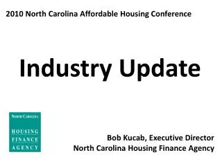 2010 North Carolina Affordable Housing Conference Industry Update Bob Kucab, Executive Director North Carolina Housing F