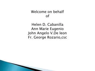 Welcome on behalf of Helen D. Cabanilla Ann Marie Eugenio John Angelo V.De leon Fr. George Rozario,csc