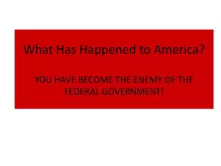 What Has Happened to America? YOU HAVE BECOME THE ENEMY OF THE FEDERAL GOVERNMENT!