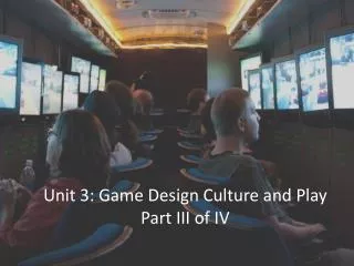 Unit 3: Game Design Culture and Play Part III of IV