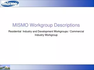 MISMO Workgroup Descriptions Residential Industry and Development Workgroups / Commercial Industry Workgroup