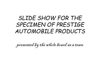 SLIDE SHOW FOR THE SPECIMEN OF PRESTIGE AUTOMOBILE PRODUCTS presented by the whole board as a team