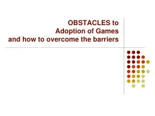 OBSTACLES to Adoption of Games and how to overcome the barriers