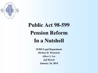 Public Act 98-599 Pension Reform In a Nutshell SURS Legal Department Michael B. Weinstein Albert J. Lee Jeff Houch Janu