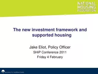The new investment framework and supported housing Jake Eliot, Policy Officer SHiP Conference 2011 Friday 4 February