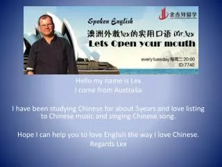 Hello my name is Lex I come from Australia I have been studying Chinese for about 5years and love listing to Chin