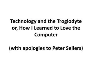 Technology and the Troglodyte or, How I Learned to Love the Computer (with apologies to Peter Sellers)